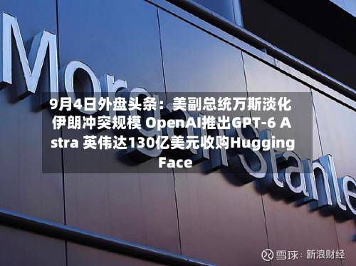 9月4日外盘头条：美副总统万斯淡化伊朗冲突规模 OpenAI推出GPT-6 Astra 英伟达130亿美元收购Hugging Face-第1张图片
