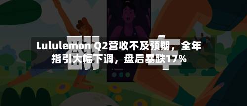 Lululemon Q2营收不及预期，全年指引大幅下调	，盘后暴跌17%-第3张图片