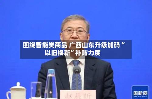 围绕智能类商品 广西山东升级加码“以旧换新	”补贴力度-第2张图片