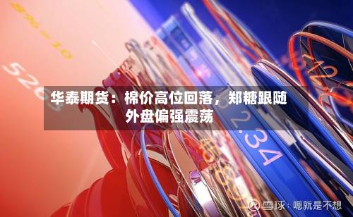 华泰期货：棉价高位回落，郑糖跟随外盘偏强震荡-第1张图片