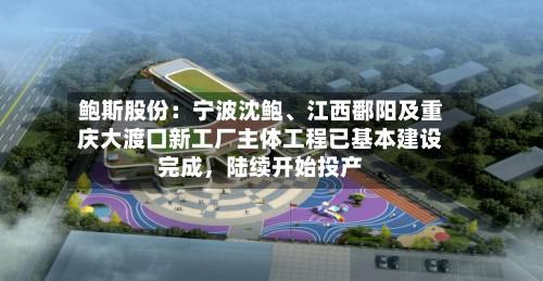 鲍斯股份：宁波沈鲍	、江西鄱阳及重庆大渡口新工厂主体工程已基本建设完成，陆续开始投产-第2张图片