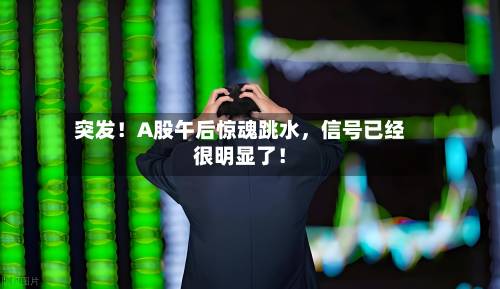 突发！A股午后惊魂跳水，信号已经很明显了！