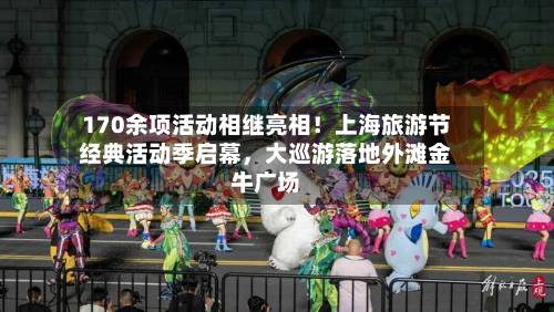 170余项活动相继亮相！上海旅游节经典活动季启幕，大巡游落地外滩金牛广场-第2张图片