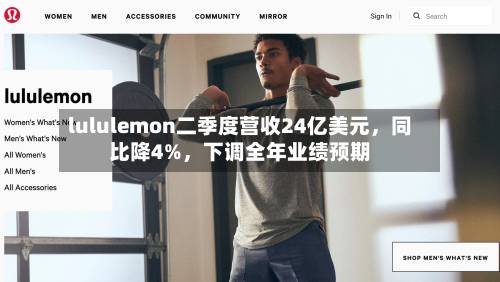 lululemon二季度营收24亿美元，同比降4%，下调全年业绩预期-第2张图片