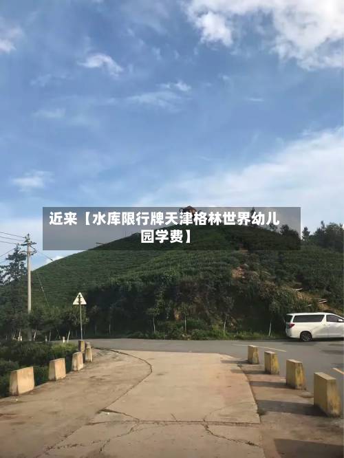 近来【水库限行牌天津格林世界幼儿园学费】