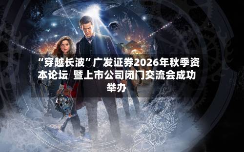 “穿越长波”广发证券2026年秋季资本论坛  暨上市公司闭门交流会成功举办-第2张图片