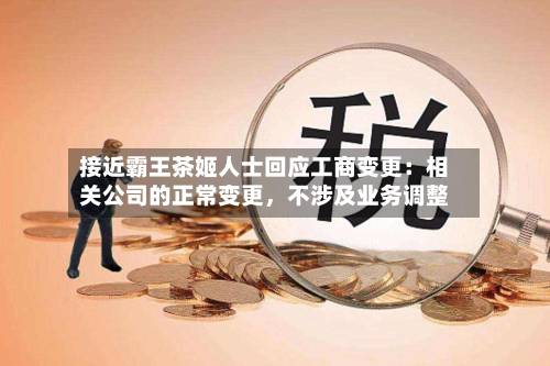 接近霸王茶姬人士回应工商变更：相关公司的正常变更	，不涉及业务调整-第3张图片