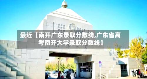 最近【南开广东录取分数线,广东省高考南开大学录取分数线】