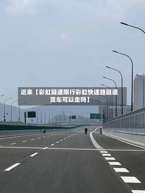 近来【彩虹隧道限行彩虹快速路隧道货车可以走吗】