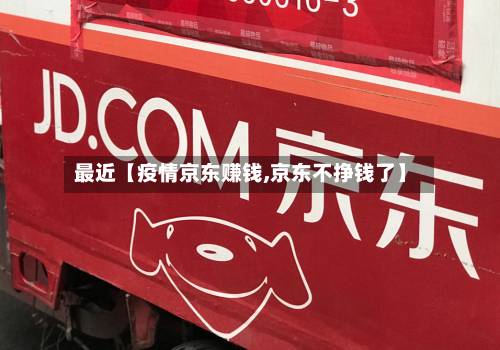 最近【疫情京东赚钱,京东不挣钱了】