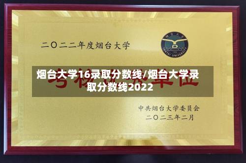 烟台大学16录取分数线/烟台大学录取分数线2022