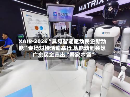 XAIR·2026“具身智能驱动民企新动能”专场对接活动举行 从能动到会想 广东民企亮出“看家本领”