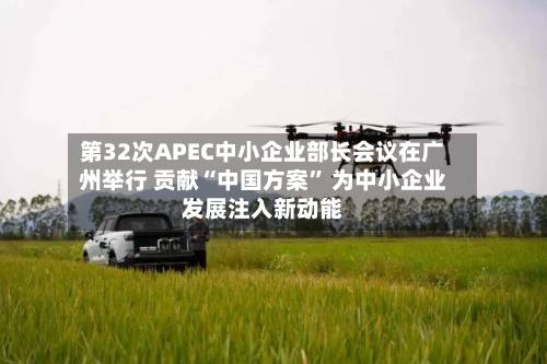 第32次APEC中小企业部长会议在广州举行 贡献“中国方案” 为中小企业发展注入新动能-第2张图片