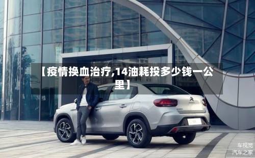 【疫情换血治疗,14油耗投多少钱一公里】