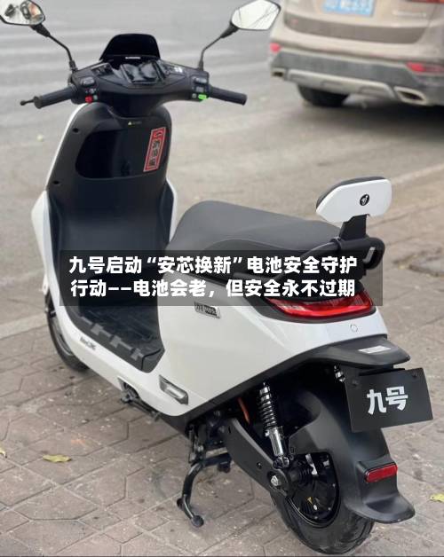 九号启动“安芯换新”电池安全守护行动——电池会老，但安全永不过期-第2张图片