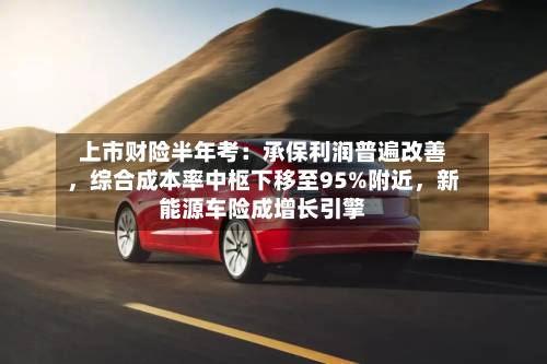 上市财险半年考：承保利润普遍改善，综合成本率中枢下移至95%附近，新能源车险成增长引擎