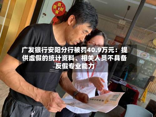 广发银行安阳分行被罚40.9万元：提供虚假的统计资料、相关人员不具备反假专业能力