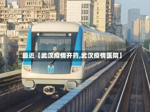 最近【武汉疫情开药,武汉疫情医院】