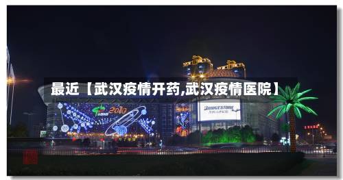 最近【武汉疫情开药,武汉疫情医院】-第2张图片