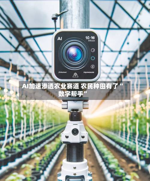 AI加速渗透农业赛道 农民种田有了“数字帮手	”-第3张图片