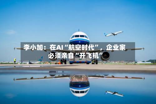 李小加：在AI“航空时代”，企业家必须亲自“开飞机	”-第2张图片