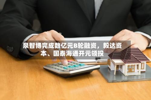 泉智博完成数亿元B轮融资，毅达资本、国泰海通开元领投-第3张图片