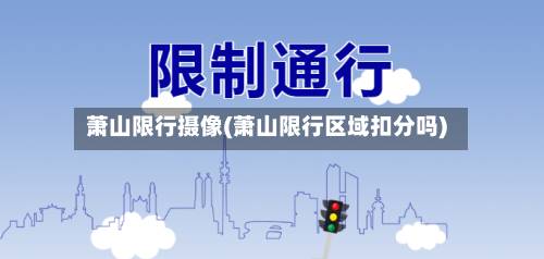 萧山限行摄像(萧山限行区域扣分吗)-第2张图片