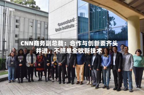 CNN商务副总裁：合作与创新要齐头并进，不照单全收新技术-第3张图片