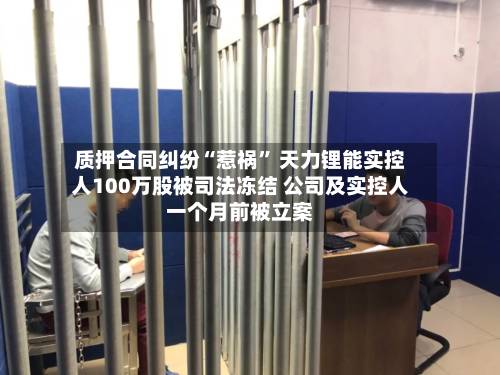质押合同纠纷“惹祸” 天力锂能实控人100万股被司法冻结 公司及实控人一个月前被立案