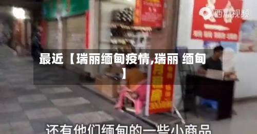 最近【瑞丽缅甸疫情,瑞丽 缅甸】-第3张图片