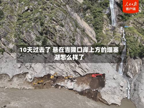 10天过去了 悬在吉隆口岸上方的堰塞湖怎么样了-第2张图片