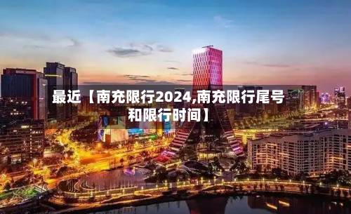 最近【南充限行2024,南充限行尾号和限行时间】