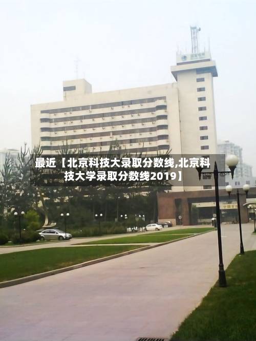 最近【北京科技大录取分数线,北京科技大学录取分数线2019】