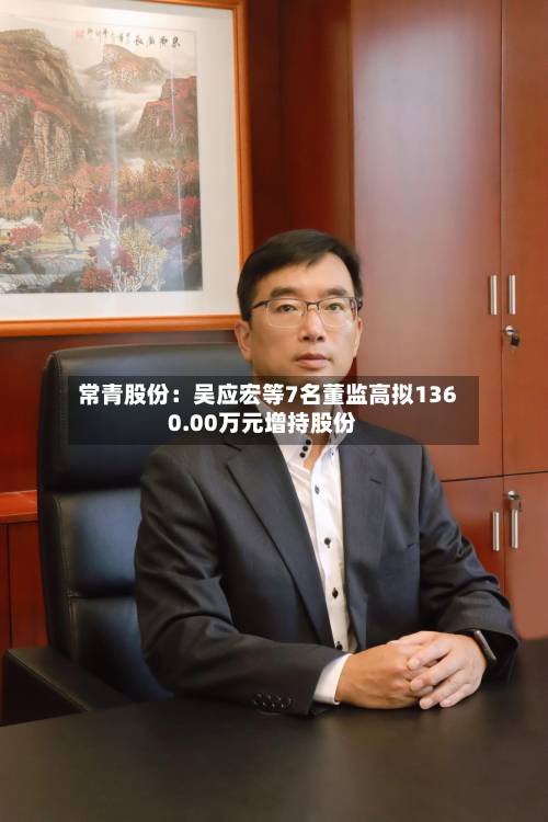 常青股份:吴应宏等7名董监高拟1360.00万元增持股份-第2张图片