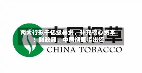 两大行拟千亿级募资，补充核心资本！财政部、中国烟草将出资