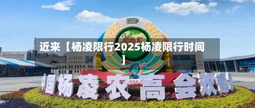 近来【杨凌限行2025杨凌限行时间】