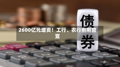2600亿元增资！工行	、农行刚刚官宣-第2张图片