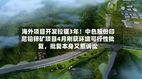 海外项目开发拉锯3年！中色股份印尼铅锌矿项目4月刚获环境可行性批复	，批复本身又惹诉讼-第2张图片