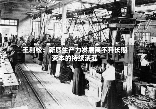 王利松:新质生产力发展离不开长期资本的持续浇灌-第3张图片