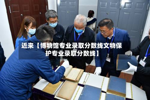 近来【博物馆专业录取分数线文物保护专业录取分数线】