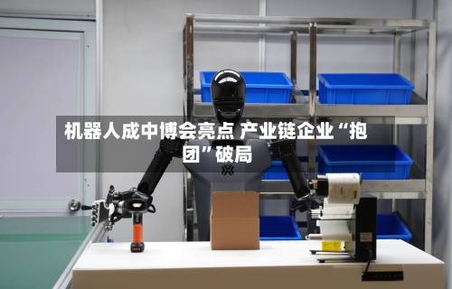 机器人成中博会亮点 产业链企业“抱团”破局-第2张图片