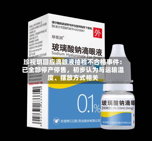 珍视明回应滴眼液抽检不合格事件：已全部停产停售，初步认为与运输温度、摆放方式相关