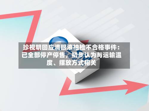 珍视明回应滴眼液抽检不合格事件：已全部停产停售	，初步认为与运输温度、摆放方式相关-第2张图片