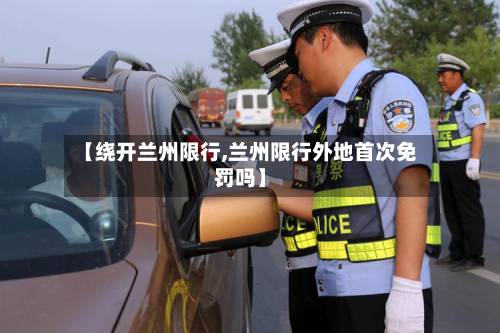 【绕开兰州限行,兰州限行外地首次免罚吗】