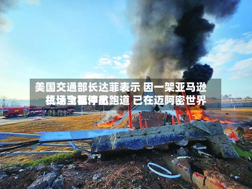 美国交通部长达菲表示 因一架亚马逊货运飞机冲出跑道 已在迈阿密世界机场全面停航