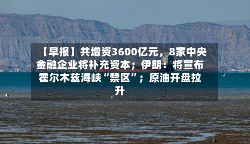 【早报】共增资3600亿元	，8家中央金融企业将补充资本；伊朗：将宣布霍尔木兹海峡“禁区”；原油开盘拉升-第3张图片