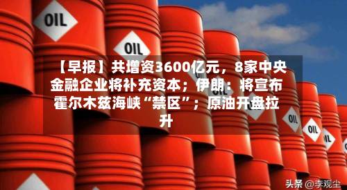 【早报】共增资3600亿元，8家中央金融企业将补充资本；伊朗：将宣布霍尔木兹海峡“禁区	”；原油开盘拉升-第2张图片