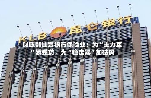 财政部注资银行保险业：为“主力军”添弹药	，为“稳定器”加砝码-第2张图片
