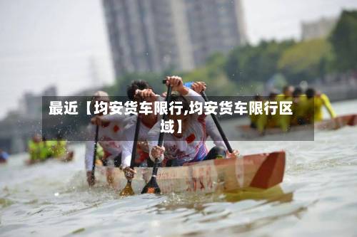最近【均安货车限行,均安货车限行区域】