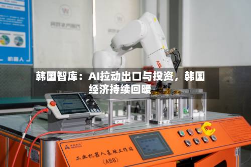 韩国智库：AI拉动出口与投资，韩国经济持续回暖